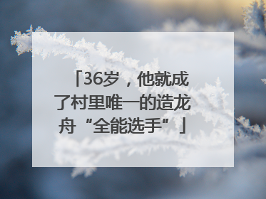36岁，他就成了村里唯一的造龙舟“全能选手”