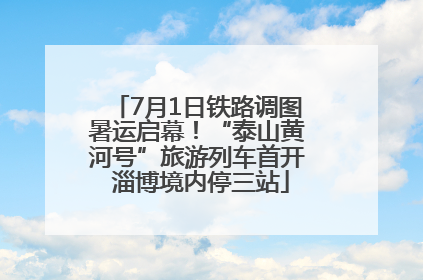 7月1日铁路调图暑运启幕！“泰山黄河号”旅游列车首开 淄博境内停三站