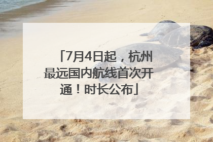 7月4日起，杭州最远国内航线首次开通！时长公布