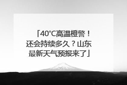 40℃高温橙警！还会持续多久？山东最新天气预报来了