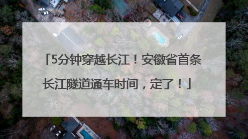 5分钟穿越长江！安徽省首条长江隧道通车时间，定了！