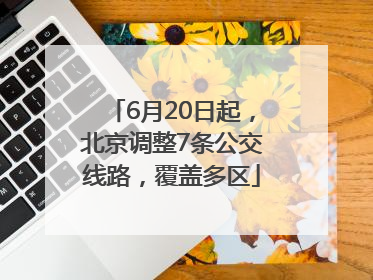 6月20日起，北京调整7条公交线路，覆盖多区