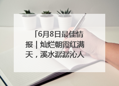 6月8日最佳情报｜灿烂朝霞红满天，溪水潺潺沁人心！恭喜获奖