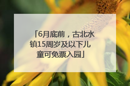 6月底前，古北水镇15周岁及以下儿童可免票入园