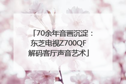 70余年音画沉淀：东芝电视Z700QF解码客厅声音艺术