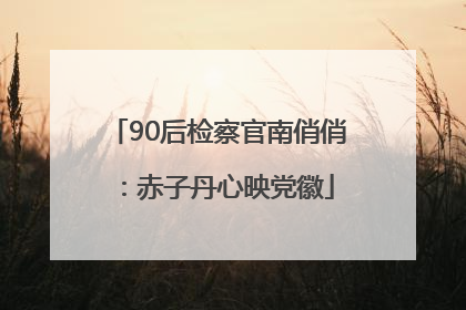 90后检察官南俏俏：赤子丹心映党徽