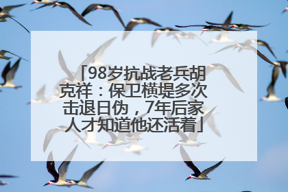 98岁抗战老兵胡克祥：保卫横堤多次击退日伪，7年后家人才知道他还活着