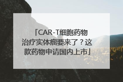 CAR-T细胞药物治疗实体瘤要来了？这款药物申请国内上市