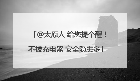 @太原人 给您提个醒！不拔充电器 安全隐患多