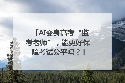 AI变身高考“监考老师”，能更好保障考试公平吗？