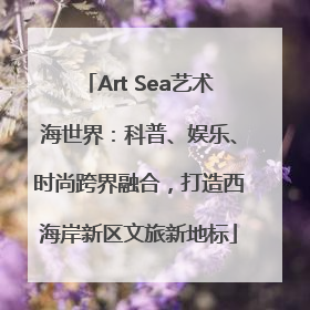Art Sea艺术海世界：科普、娱乐、时尚跨界融合，打造西海岸新区文旅新地标
