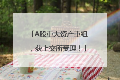 A股重大资产重组，获上交所受理！
