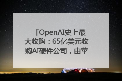OpenAI史上最大收购：65亿美元收购AI硬件公司，由苹果前设计总监创办